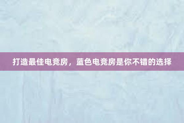 打造最佳电竞房，蓝色电竞房是你不错的选择