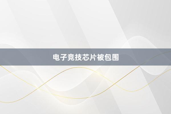 电子竞技芯片被包围