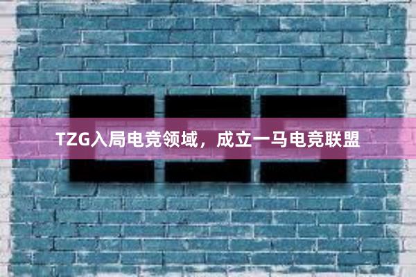 TZG入局电竞领域，成立一马电竞联盟