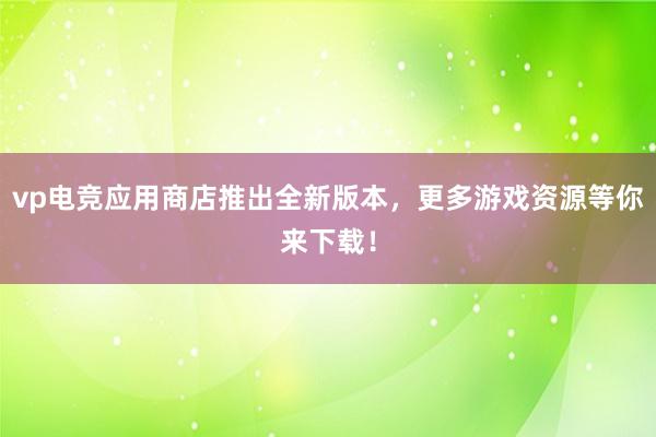 vp电竞应用商店推出全新版本，更多游戏资源等你来下载！