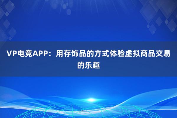 VP电竞APP：用存饰品的方式体验虚拟商品交易的乐趣