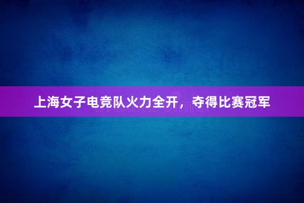 上海女子电竞队火力全开，夺得比赛冠军