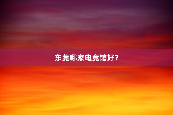 东莞哪家电竞馆好？