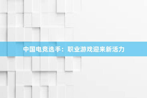 中国电竞选手：职业游戏迎来新活力