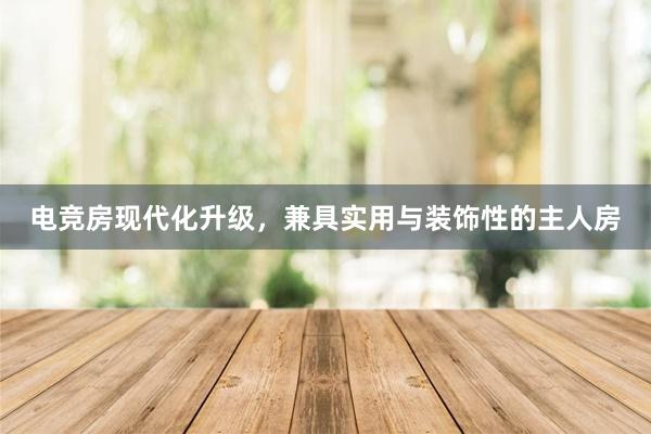 电竞房现代化升级，兼具实用与装饰性的主人房