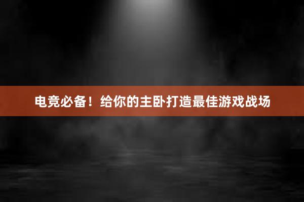 电竞必备！给你的主卧打造最佳游戏战场