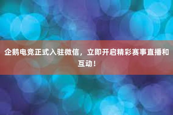 企鹅电竞正式入驻微信，立即开启精彩赛事直播和互动！