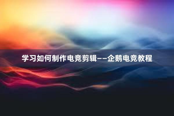 学习如何制作电竞剪辑——企鹅电竞教程