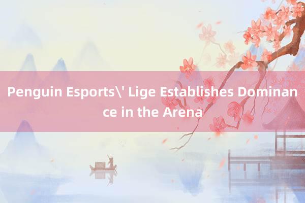 Penguin Esports' Lige Establishes Dominance in the Arena