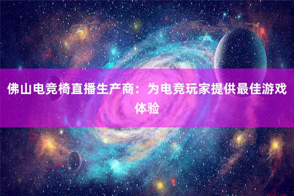 佛山电竞椅直播生产商：为电竞玩家提供最佳游戏体验