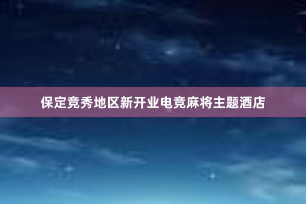 保定竞秀地区新开业电竞麻将主题酒店