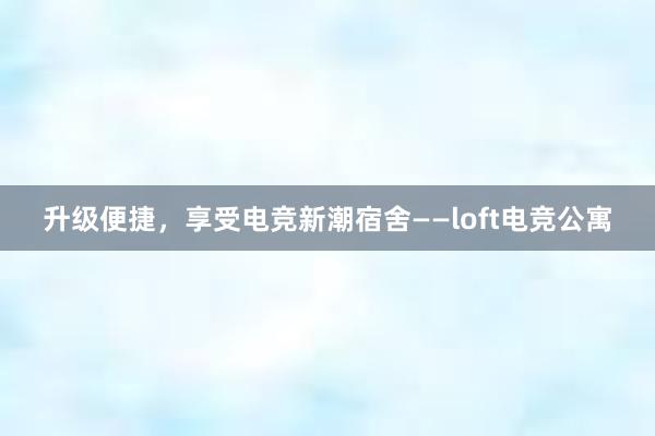 升级便捷，享受电竞新潮宿舍——loft电竞公寓