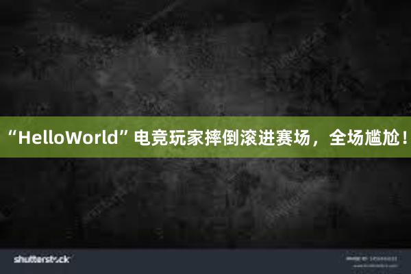 “HelloWorld”电竞玩家摔倒滚进赛场，全场尴尬！