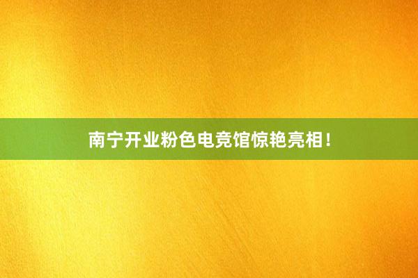 南宁开业粉色电竞馆惊艳亮相！