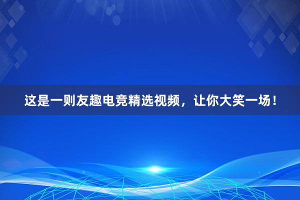 这是一则友趣电竞精选视频，让你大笑一场！