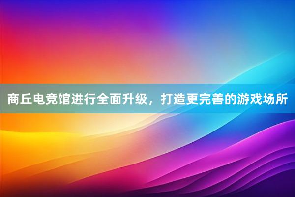 商丘电竞馆进行全面升级，打造更完善的游戏场所