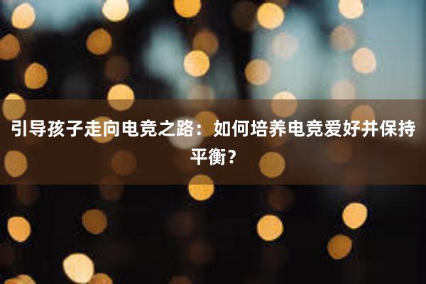 引导孩子走向电竞之路：如何培养电竞爱好并保持平衡？