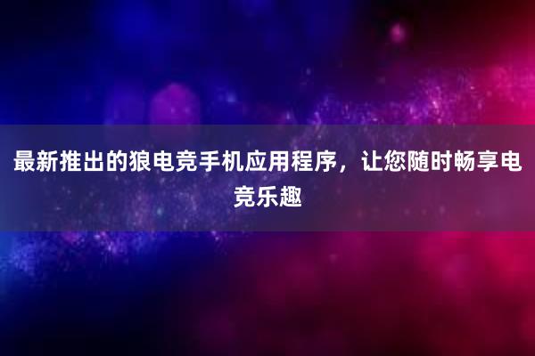 最新推出的狼电竞手机应用程序，让您随时畅享电竞乐趣