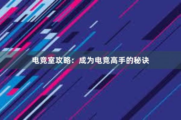 电竞室攻略：成为电竞高手的秘诀