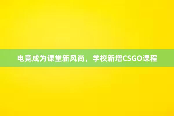 电竞成为课堂新风尚，学校新增CSGO课程