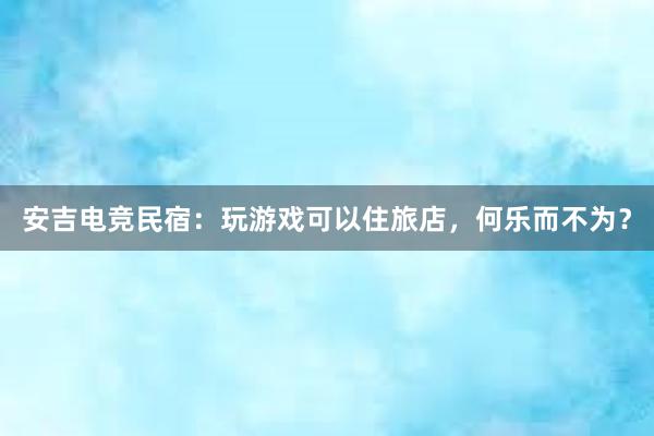 安吉电竞民宿：玩游戏可以住旅店，何乐而不为？