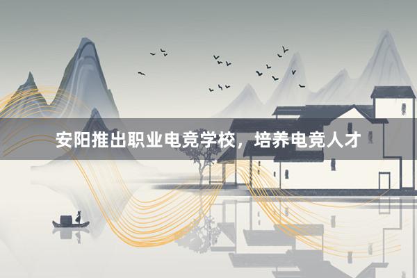 安阳推出职业电竞学校，培养电竞人才