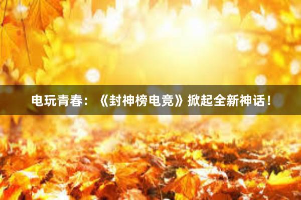 电玩青春：《封神榜电竞》掀起全新神话！