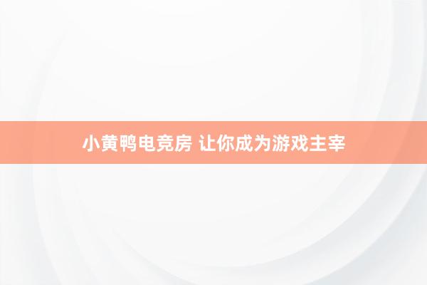 小黄鸭电竞房 让你成为游戏主宰