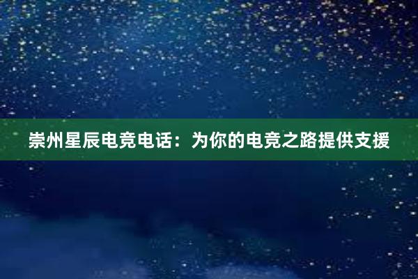 崇州星辰电竞电话：为你的电竞之路提供支援