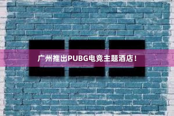 广州推出PUBG电竞主题酒店！