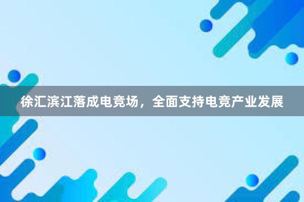 徐汇滨江落成电竞场，全面支持电竞产业发展