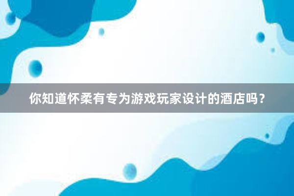 你知道怀柔有专为游戏玩家设计的酒店吗？