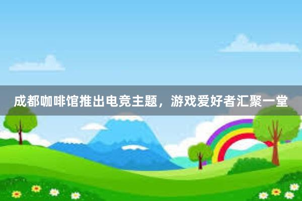 成都咖啡馆推出电竞主题，游戏爱好者汇聚一堂