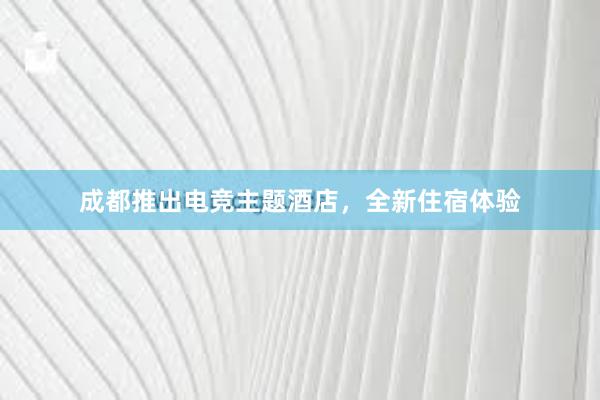 成都推出电竞主题酒店，全新住宿体验