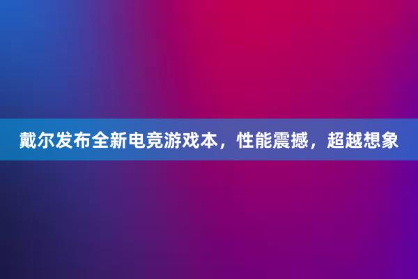 戴尔发布全新电竞游戏本，性能震撼，超越想象