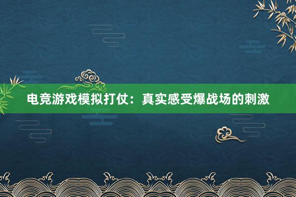 电竞游戏模拟打仗：真实感受爆战场的刺激