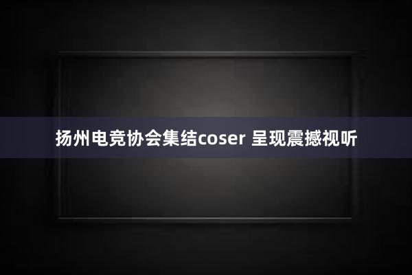 扬州电竞协会集结coser 呈现震撼视听