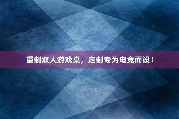 重制双人游戏桌，定制专为电竞而设！