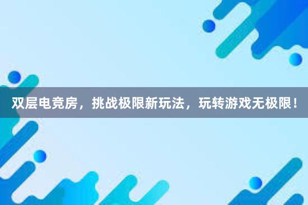 双层电竞房，挑战极限新玩法，玩转游戏无极限！