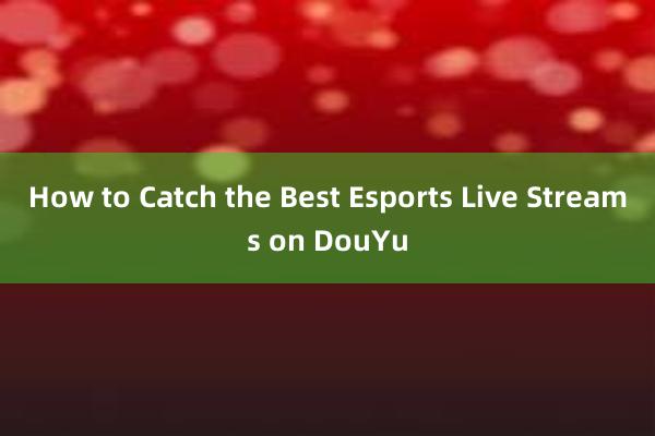 How to Catch the Best Esports Live Streams on DouYu