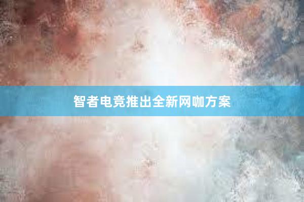 智者电竞推出全新网咖方案