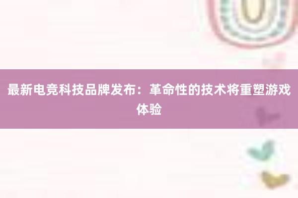 最新电竞科技品牌发布：革命性的技术将重塑游戏体验