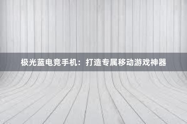 极光蓝电竞手机：打造专属移动游戏神器