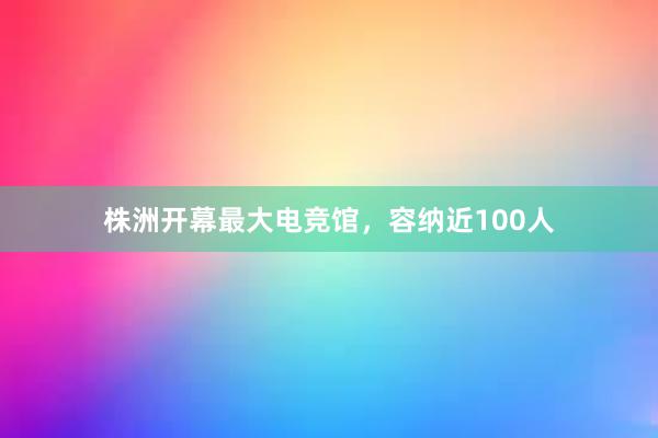 株洲开幕最大电竞馆，容纳近100人