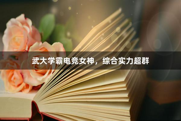 武大学霸电竞女神，综合实力超群