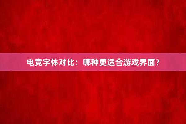 电竞字体对比：哪种更适合游戏界面？