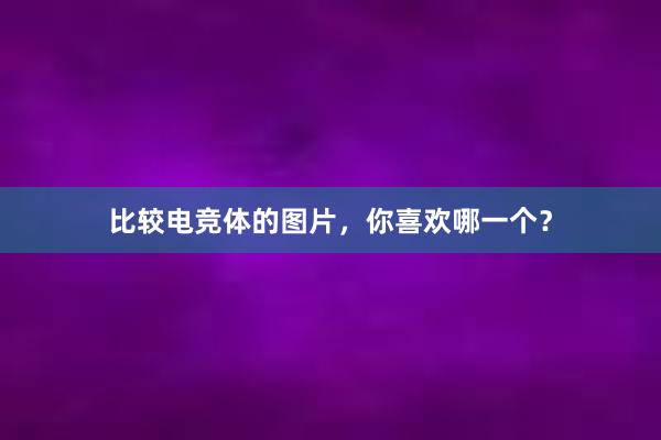 比较电竞体的图片，你喜欢哪一个？