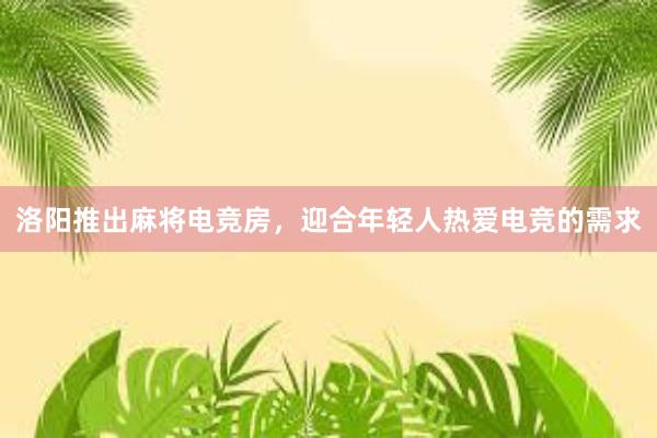 洛阳推出麻将电竞房，迎合年轻人热爱电竞的需求