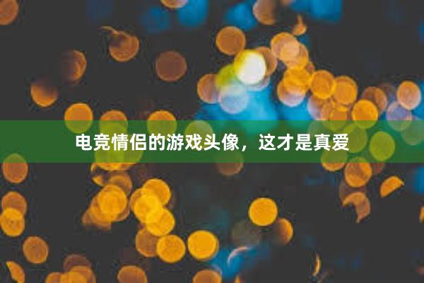 电竞情侣的游戏头像，这才是真爱