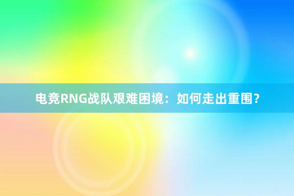 电竞RNG战队艰难困境：如何走出重围？